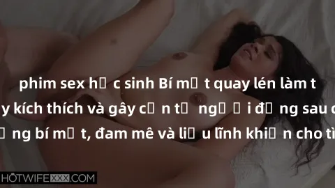 phim sex học sinh Bí mật quay lén làm tình: Câu chuyện đầy kích thích và gây cấn từ người đứng sau camera. Hành động bí mật, đam mê và liều lĩnh khiến cho tình yêu trở nên mãnh liệt hơn bao giờ hết.