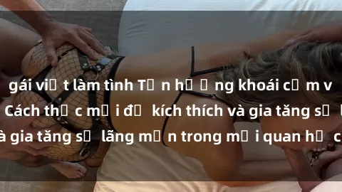 gái việt làm tình Tận hưởng khoái cảm với sex ngoài trời: Cách thức mới để kích thích và gia tăng sự lãng mạn trong mối quan hệ của bạn!