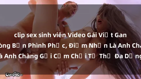 clip sex sinh viên Video Gái Việt Gangbang Xem Đã Để Lòng Bồn Phình Phục, Điểm Nhấn Là Anh Chàng Gợi Cảm Chơi Tư Thế Đa Dạng và Phê Đê Mê