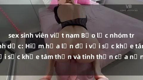 sex sinh viên việt nam Bạo lực nhóm trong các hành vi tình dục: Hiểm họa lớn đối với sức khỏe tâm thần và tinh thần của nạn nhân.