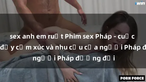 sex anh em ruột Phim sex Pháp - cuộc hành trình đầy cảm xúc và nhu cầu của người Pháp đương đại