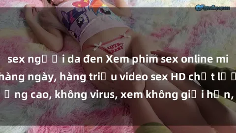sex người da đen Xem phim sex online miễn phí, cập nhật hàng ngày, hàng triệu video sex HD chất lượng cao, không virus, xem không giới hạn, hoàn toàn miễn phí.