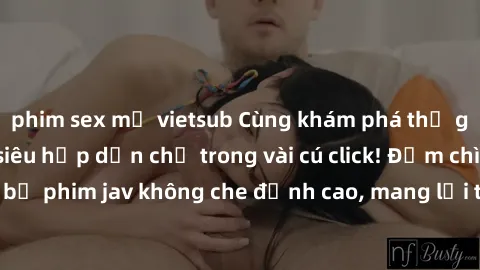 phim sex mỹ vietsub Cùng khám phá thế giới jav không che siêu hấp dẫn chỉ trong vài cú click! Đắm chìm trong những bộ phim jav không che đỉnh cao, mang lại trải nghiệm thú vị và đầy kích thích.