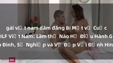 gái việt nam dâm đãng Bí Mật về Cuộc Sống Của Các MILF Việt Nam: Làm thế Nào Họ Điều Hành Gia Đình, Sự Nghiệp và Vẻ Đẹp Với Định Hình Văn Hóa Đương Đại