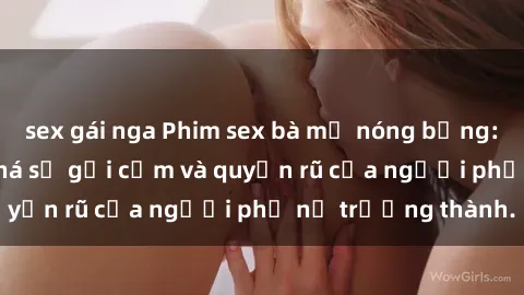 sex gái nga Phim sex bà mẹ nóng bỏng: Hành trình khám phá sự gợi cảm và quyến rũ của người phụ nữ trưởng thành.
