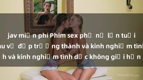 jav miễn phí Phim sex phụ nữ lớn tuổi: Sức hút đằng sau vẻ đẹp trưởng thành và kinh nghiệm tình dục không giới hạn