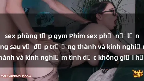 sex phòng tập gym Phim sex phụ nữ lớn tuổi: Sức hút đằng sau vẻ đẹp trưởng thành và kinh nghiệm tình dục không giới hạn