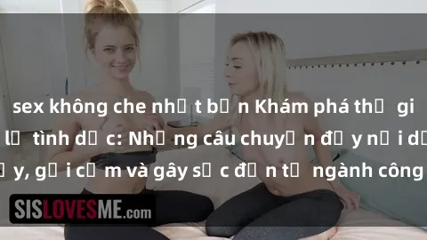 sex không che nhật bản Khám phá thế giới của phim sex nô lệ tình dục: Những câu chuyện đầy nổi dậy, gợi cảm và gây sốc đến từ ngành công nghiệp giải trí đen tối