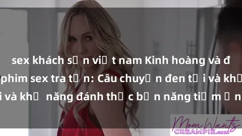 sex khách sạn việt nam Kinh hoàng và đầy kích thích với phim sex tra tấn: Câu chuyện đen tối và khả năng đánh thức bản năng tiềm ẩn trong con người