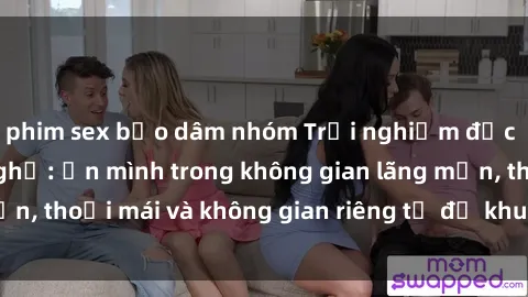 phim sex bạo dâm nhóm Trải nghiệm độc đáo tại sex nhà nghỉ: ẩn mình trong không gian lãng mạn, thoải mái và không gian riêng tư để khuấy động tình ái.