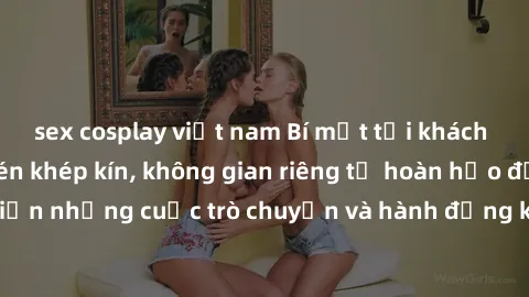 sex cosplay việt nam Bí mật tại khách sạn: Phòng quay lén khép kín, không gian riêng tư hoàn hảo để thực hiện những cuộc trò chuyện và hành động không bị người khác phát hiện.