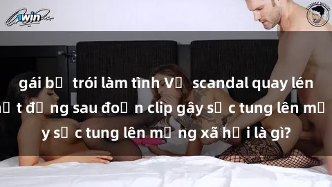 gái bị trói làm tình Vụ scandal quay lén làm tình: Sự thật đằng sau đoạn clip gây sốc tung lên mạng xã hội là gì?