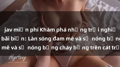 jav miễn phí Khám phá những trải nghiệm độc đáo tại sex bãi biển: Làn sóng đam mê và sự nóng bỏng cháy bỏng trên cát trắng