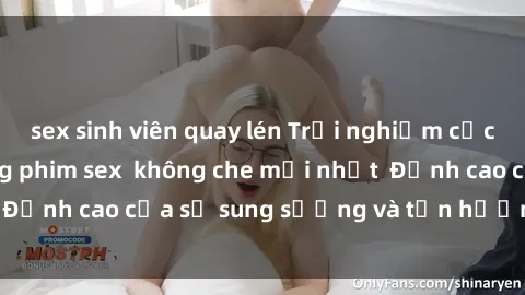 sex sinh viên quay lén Trải nghiệm cực kỳ nóng bỏng trong phim sex  không che mới nhất  Đỉnh cao của sự sung sướng và tận hưởng chân thật