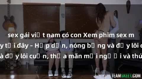 sex gái việt nam có con Xem phim sex miễn phí online ngay tại đây – Hấp dẫn, nóng bỏng và đầy lôi cuốn, thỏa mãn mọi người và thú vui của bạn!