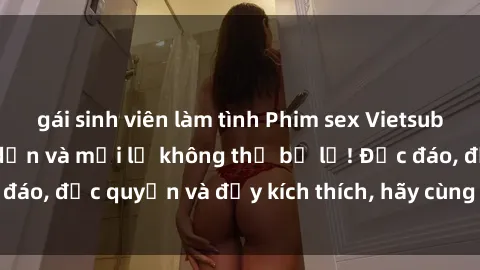 gái sinh viên làm tình Phim sex Vietsub: Trải nghiệm hấp dẫn và mới lạ không thể bỏ lỡ! Độc đáo, độc quyền và đầy kích thích, hãy cùng khám phá ngay!