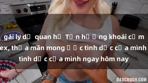 gái ly dị quan hệ Tận hưởng khoái cảm với gái xinh sex, thỏa mãn mong ước tình dục của mình ngay hôm nay