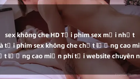 sex không che HD Tải phim sex mới nhất hot nhất - Xem và tải phim sex không che chất lượng cao miễn phí tại website chuyên nghiệp.