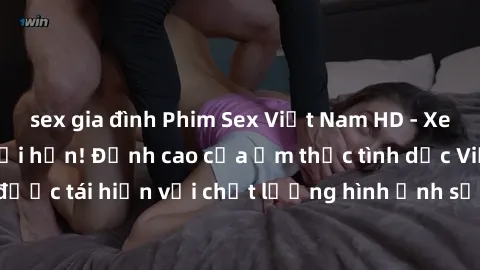 sex gia đình Phim Sex Việt Nam HD - Xem ngay và không giới hạn! Đỉnh cao của ẩm thực tình dục Việt Nam được tái hiện với chất lượng hình ảnh sắc nét. Hãy thưởng thức ngay!