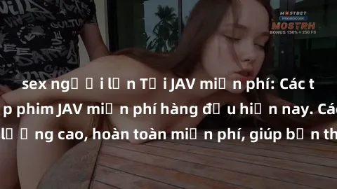 sex người lớn Tải JAV miễn phí: Các trang web cung cấp phim JAV miễn phí hàng đầu hiện nay. Các tác phẩm chất lượng cao, hoàn toàn miễn phí, giúp bạn thỏa mãn niềm đam mê mà không tốn kém.