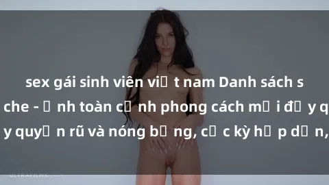 sex gái sinh viên việt nam Danh sách sex Việt Nam không che - Ảnh toàn cảnh phong cách mới đầy quyến rũ và nóng bỏng, cực kỳ hấp dẫn, không thể bỏ qua!