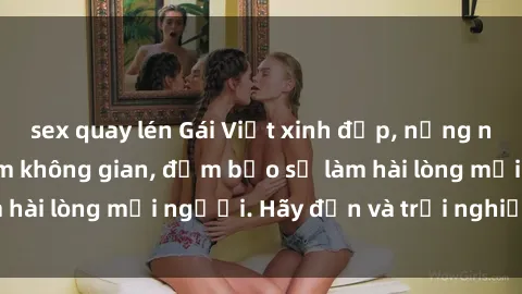 sex quay lén Gái Việt xinh đẹp, nồng nàn làm tình say đắm không gian, đảm bảo sẽ làm hài lòng mọi người. Hãy đến và trải nghiệm ngay!