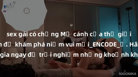 sex gái có chồng Mở cánh cửa thế giới sex MILF Việt Nam để khám phá niềm vui mới_ENCODE_. Hãy tham gia ngay để trải nghiệm những khoảnh khắc đầy kích thích và đam mê.