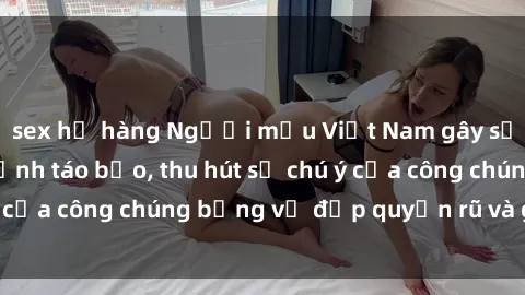 sex họ hàng Người mẫu Việt Nam gây sốt với loạt shoot ảnh táo bạo, thu hút sự chú ý của công chúng bằng vẻ đẹp quyến rũ và gợi cảm.