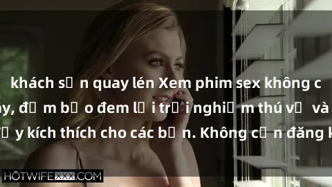 khách sạn quay lén Xem phim sex không che miễn phí tại đây, đảm bảo đem lại trải nghiệm thú vị và đầy kích thích cho các bạn. Không cần đăng ký, hoàn toàn miễn phí.