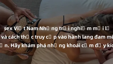 sex Việt Nam Những trải nghiệm mới lạ với sex tập thể và cách thức truy cập vào hành lang đam mê của bạn. Hãy khám phá những khoái cảm đầy kích thích với tập thể hấp dẫn!