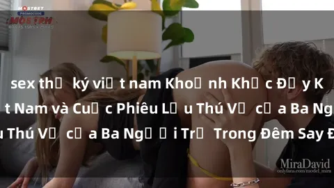 sex thư ký việt nam Khoảnh Khắc Đầy Kịch Tính: Sex  Việt Nam và Cuộc Phiêu Lưu Thú Vị của Ba Người Trẻ Trong Đêm Say Đắm