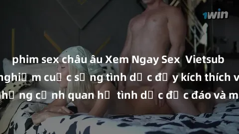 phim sex châu âu Xem Ngay Sex  Vietsub Full HD - Cùng trải nghiệm cuộc sống tình dục đầy kích thích với những cảnh quan hệ tình dục độc đáo và mãnh liệt trong bộ phim này!