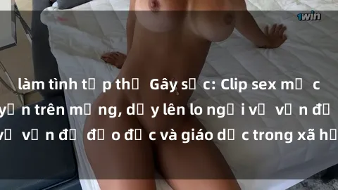 làm tình tập thể Gây sốc: Clip sex mẹ con Việt Nam lan truyền trên mạng, dấy lên lo ngại về vấn đề đạo đức và giáo dục trong xã hội hiện nay.
