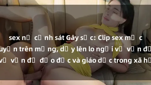 sex nữ cảnh sát Gây sốc: Clip sex mẹ con Việt Nam lan truyền trên mạng, dấy lên lo ngại về vấn đề đạo đức và giáo dục trong xã hội hiện nay.