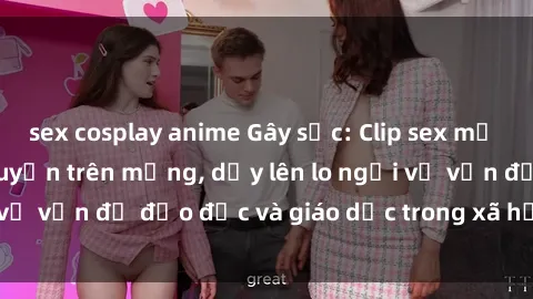 sex cosplay anime Gây sốc: Clip sex mẹ con Việt Nam lan truyền trên mạng, dấy lên lo ngại về vấn đề đạo đức và giáo dục trong xã hội hiện nay.