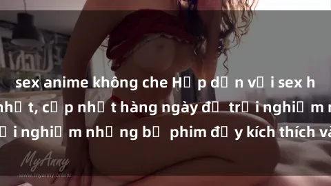 sex anime không che Hấp dẫn với sex hentai vietsub mới nhất, cập nhật hàng ngày để trải nghiệm những bộ phim đầy kích thích và hấp dẫn.