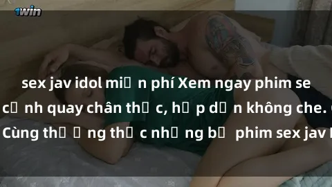 sex jav idol miễn phí Xem ngay phim sex jav HD với những cảnh quay chân thực, hấp dẫn không che. Cùng thưởng thức những bộ phim sex jav HD hot nhất hiện nay!